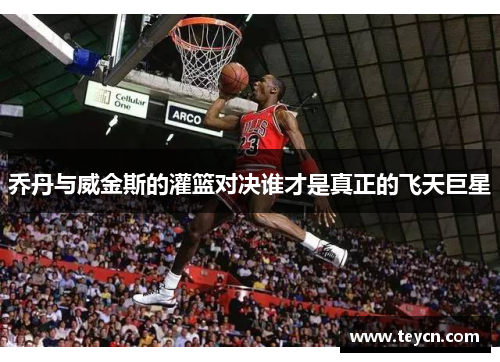 乔丹与威金斯的灌篮对决谁才是真正的飞天巨星
