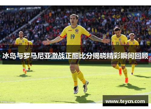 冰岛与罗马尼亚激战正酣比分揭晓精彩瞬间回顾