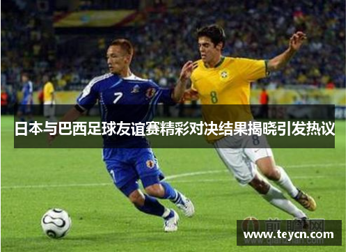 日本与巴西足球友谊赛精彩对决结果揭晓引发热议