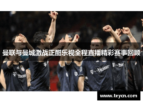 曼联与曼城激战正酣乐视全程直播精彩赛事回顾