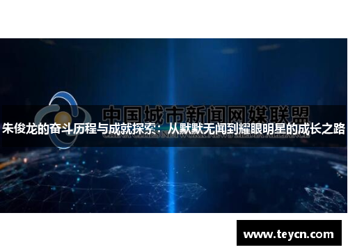 朱俊龙的奋斗历程与成就探索：从默默无闻到耀眼明星的成长之路